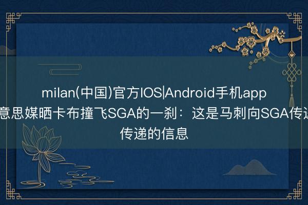 milan(中国)官方IOS|Android手机app下载 好意思媒晒卡布撞飞SGA的一刹：这是马刺向SGA传递的信息