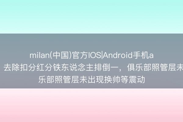 milan(中国)官方IOS|Android手机app下载 足球报：去除扣分红分铁东说念主排倒一，俱乐部照管层未出现换帅等震动