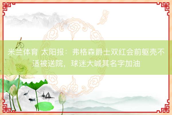 米兰体育 太阳报：弗格森爵士双红会前躯壳不适被送院，球迷大喊其名字加油