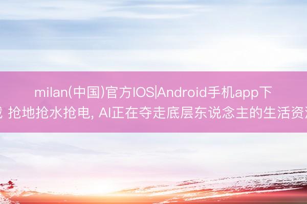 milan(中国)官方IOS|Android手机app下载 抢地抢水抢电， AI正在夺走底层东说念主的生活资源