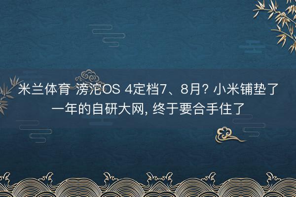 米兰体育 滂沱OS 4定档7、8月? 小米铺垫了一年的自研大网， 终于要合手住了