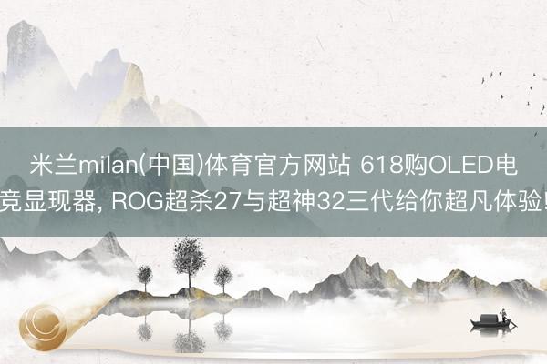 米兰milan(中国)体育官方网站 618购OLED电竞显现器， ROG超杀27与超神32三代给你超凡体验!