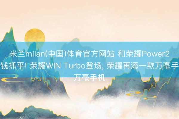米兰milan(中国)体育官方网站 和荣耀Power2价钱抓平! 荣耀WIN Turbo登场， 荣耀再添一款万毫手机