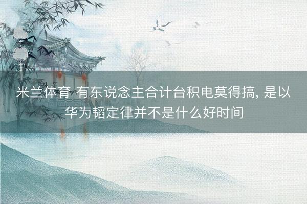 米兰体育 有东说念主合计台积电莫得搞， 是以华为韬定律并不是什么好时间
