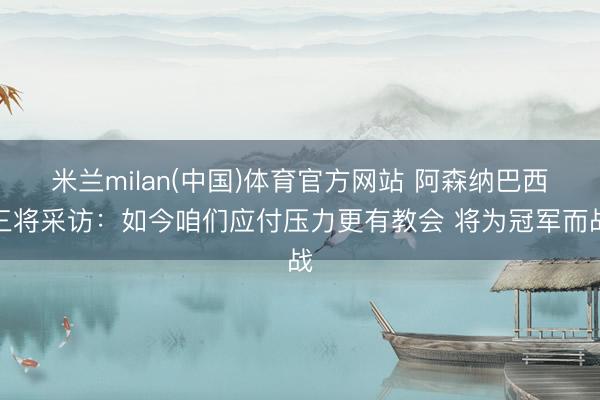 米兰milan(中国)体育官方网站 阿森纳巴西三将采访：如今咱们应付压力更有教会 将为冠军而战