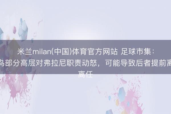米兰milan(中国)体育官方网站 足球市集：红鸟部分高层对弗拉尼职责动怒，可能导致后者提前离任