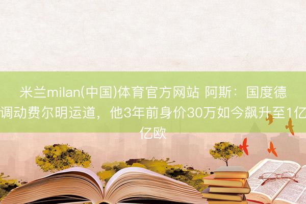 米兰milan(中国)体育官方网站 阿斯：国度德比调动费尔明运道，他3年前身价30万如今飙升至1亿欧