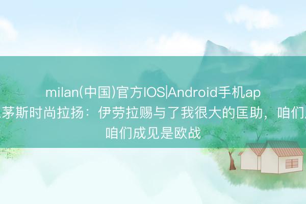 milan(中国)官方IOS|Android手机app下载 伯恩茅斯时尚拉扬：伊劳拉赐与了我很大的匡助，咱们成见是欧战