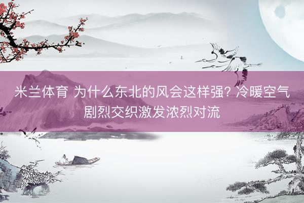 米兰体育 为什么东北的风会这样强? 冷暖空气剧烈交织激发浓烈对流