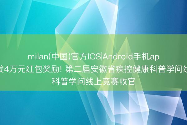 milan(中国)官方IOS|Android手机app下载 共披发4万元红包奖励! 第二届安徽省疾控健康科普学问线上竞赛收官