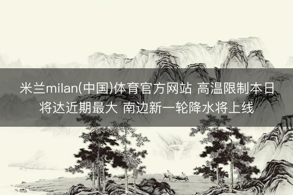米兰milan(中国)体育官方网站 高温限制本日将达近期最大 南边新一轮降水将上线