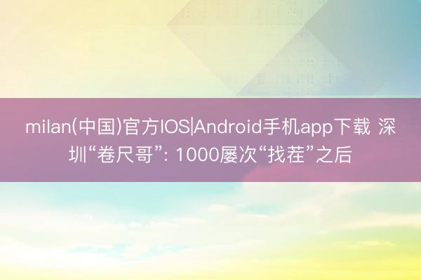 milan(中国)官方IOS|Android手机app下载 深圳“卷尺哥”: 1000屡次“找茬”之后