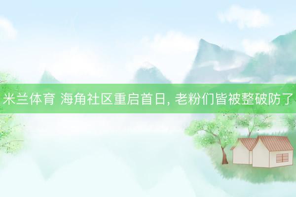米兰体育 海角社区重启首日， 老粉们皆被整破防了