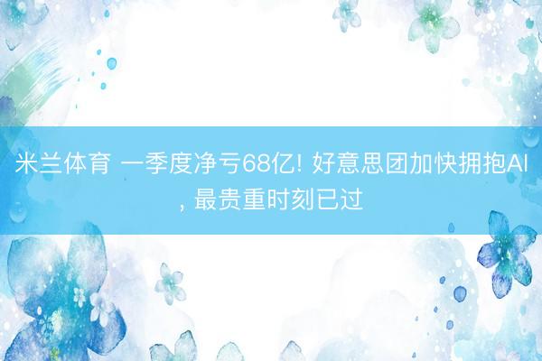米兰体育 一季度净亏68亿! 好意思团加快拥抱AI， 最贵重时刻已过