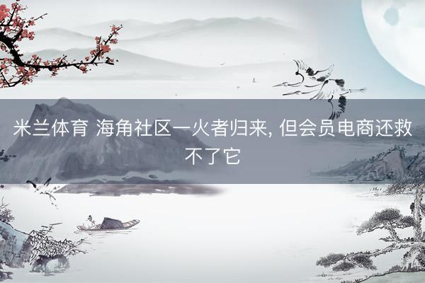 米兰体育 海角社区一火者归来， 但会员电商还救不了它