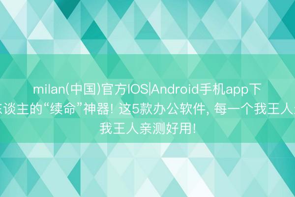 milan(中国)官方IOS|Android手机app下载 打工东谈主的“续命”神器! 这5款办公软件， 每一个我王人亲测好用!