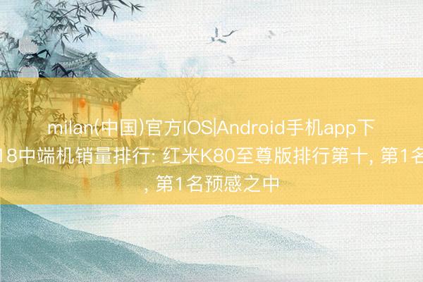 milan(中国)官方IOS|Android手机app下载 京东618中端机销量排行: 红米K80至尊版排行第十， 第1名预感之中