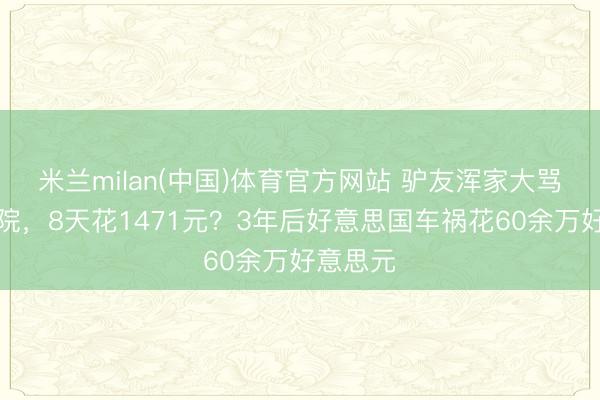 米兰milan(中国)体育官方网站 驴友浑家大骂国内病院，8天花1471元？3年后好意思国车祸花60余万好意思元