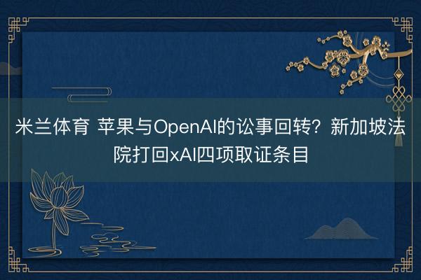 米兰体育 苹果与OpenAI的讼事回转？新加坡法院打回xAI四项取证条目