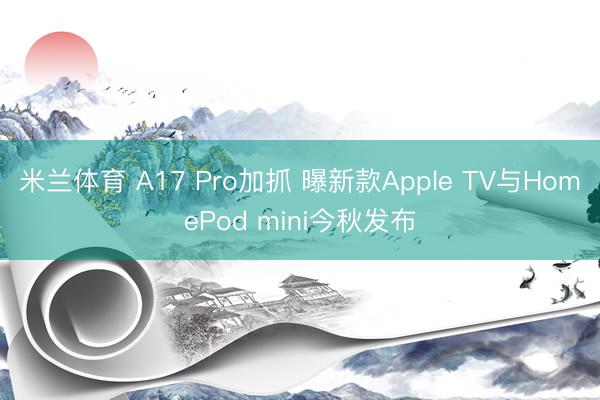 米兰体育 A17 Pro加抓 曝新款Apple TV与HomePod mini今秋发布