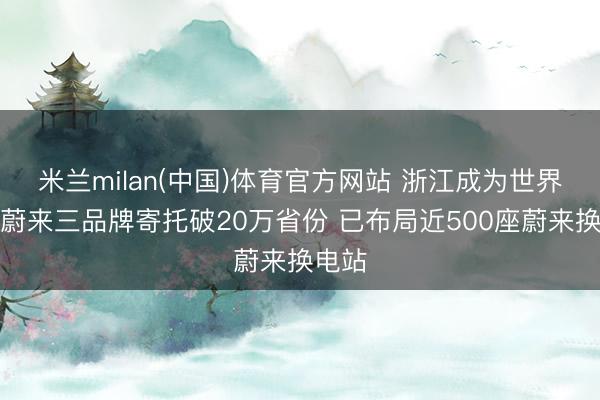 米兰milan(中国)体育官方网站 浙江成为世界首个蔚来三品牌寄托破20万省份 已布局近500座蔚来换电站