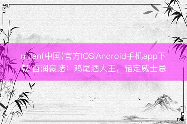 milan(中国)官方IOS|Android手机app下载 百润豪赌：鸡尾酒大王，锚定威士忌