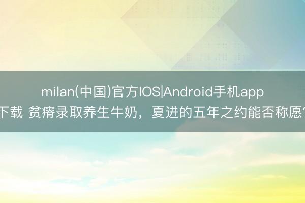 milan(中国)官方IOS|Android手机app下载 贫瘠录取养生牛奶，夏进的五年之约能否称愿？
