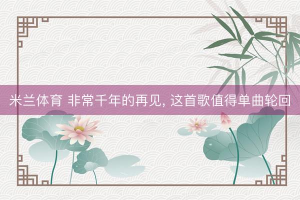 米兰体育 非常千年的再见， 这首歌值得单曲轮回