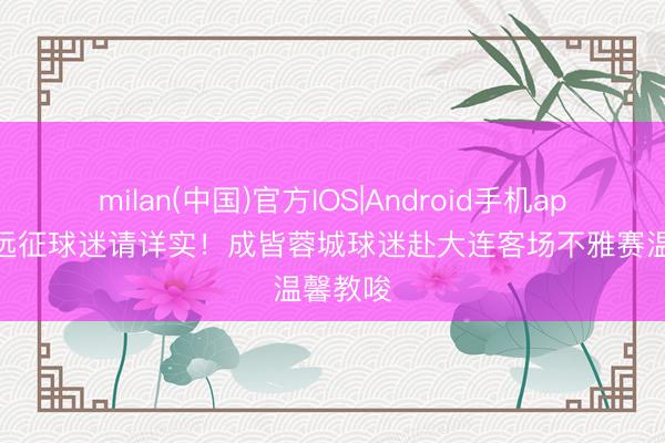 milan(中国)官方IOS|Android手机app下载 远征球迷请详实！成皆蓉城球迷赴大连客场不雅赛温馨教唆