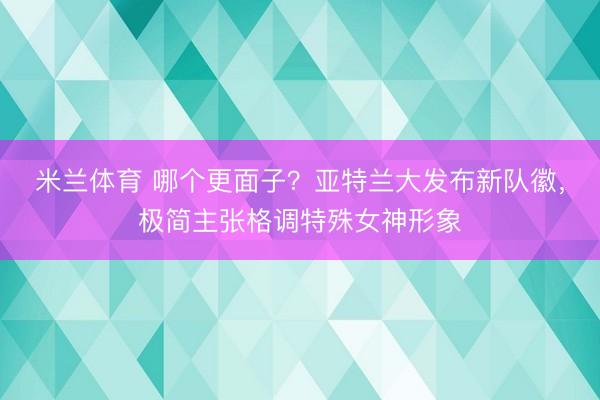 米兰体育 哪个更面子？亚特兰大发布新队徽，极简主张格调特殊女神形象