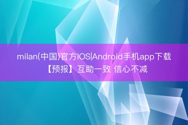 milan(中国)官方IOS|Android手机app下载 【预报】互助一致 信心不减