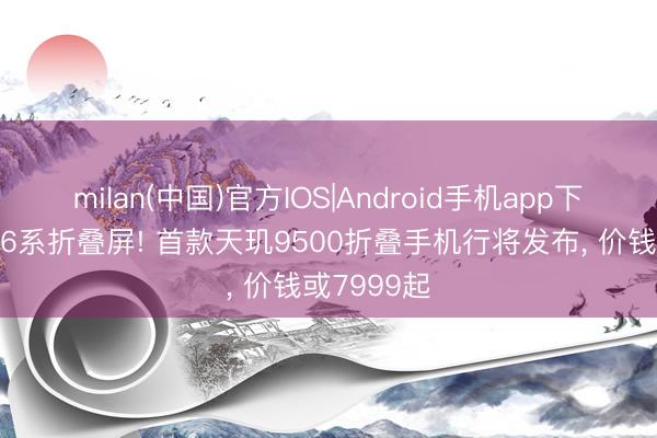 milan(中国)官方IOS|Android手机app下载 又一款6系折叠屏! 首款天玑9500折叠手机行将发布， 价钱或7999起