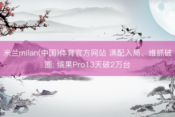 米兰milan(中国)体育官方网站 满配入局、维抓破圈: 缤果Pro13天破2万台