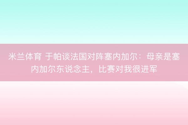 米兰体育 于帕谈法国对阵塞内加尔：母亲是塞内加尔东说念主，比赛对我很进军