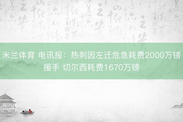 米兰体育 电讯报：热刺因左迁危急耗费2000万镑援手 切尔西耗费1670万镑