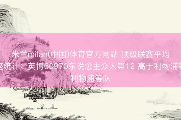 米兰milan(中国)体育官方网站 顶级联赛平均上座统计：英博60970东说念主众人第12 高于利物浦等队