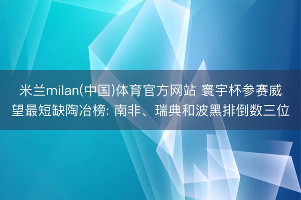 米兰milan(中国)体育官方网站 寰宇杯参赛威望最短缺陶冶榜: 南非、瑞典和波黑排倒数三位