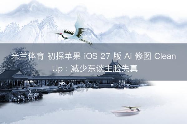 米兰体育 初探苹果 iOS 27 版 AI 修图 Clean Up : 减少东谈主脸失真