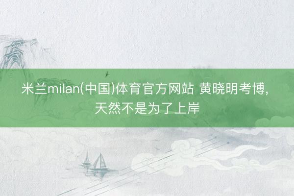 米兰milan(中国)体育官方网站 黄晓明考博， 天然不是为了上岸
