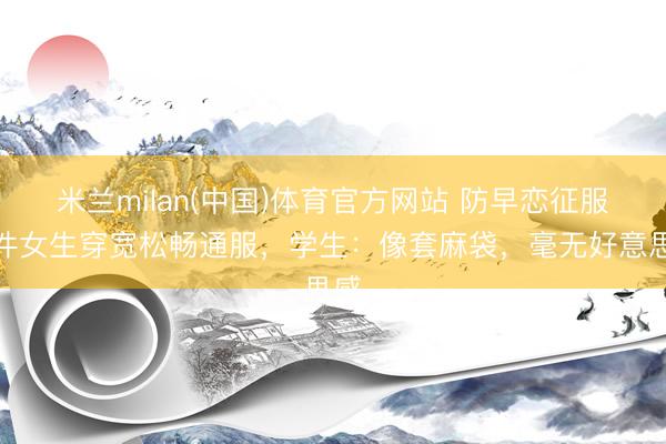 米兰milan(中国)体育官方网站 防早恋征服条件女生穿宽松畅通服，学生：像套麻袋，毫无好意思感