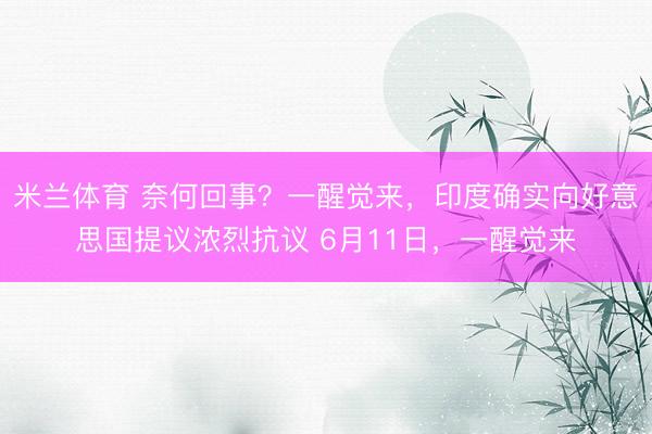 米兰体育 奈何回事？一醒觉来，印度确实向好意思国提议浓烈抗议 6月11日，一醒觉来
