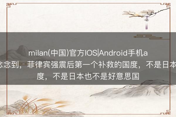 milan(中国)官方IOS|Android手机app下载 万万没念念到，菲律宾强震后第一个补救的国度，不是日本也不是好意思国
