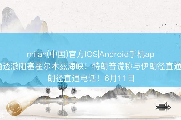 milan(中国)官方IOS|Android手机app下载 伊朗晓喻透澈阻塞霍尔木兹海峡!特朗普谎称与伊朗径直通电话!6月11日
