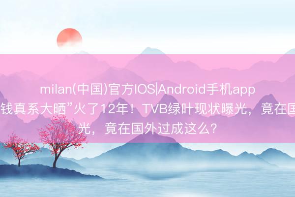 milan(中国)官方IOS|Android手机app下载 一句“有钱真系大晒”火了12年！TVB绿叶现状曝光，竟在国外过成这么？