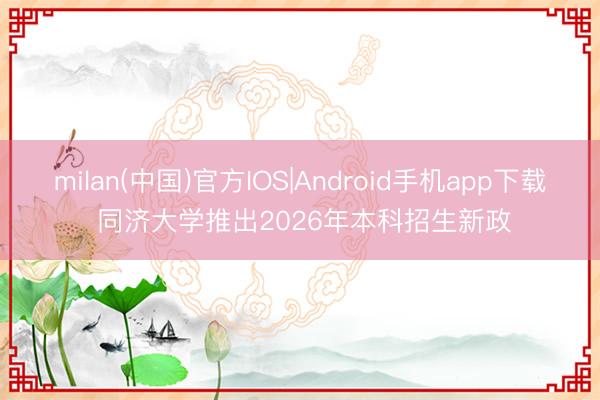milan(中国)官方IOS|Android手机app下载 同济大学推出2026年本科招生新政