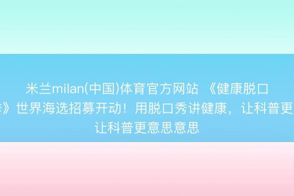 米兰milan(中国)体育官方网站 《健康脱口秀·第6季》世界海选招募开动！用脱口秀讲健康，让科普更意思意思