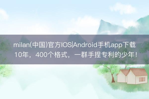 milan(中国)官方IOS|Android手机app下载 10年，400个格式，一群手捏专利的少年！