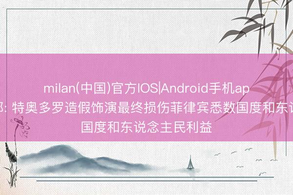 milan(中国)官方IOS|Android手机app下载 酬酢部: 特奥多罗造假饰演最终损伤菲律宾悉数国度和东说念主民利益