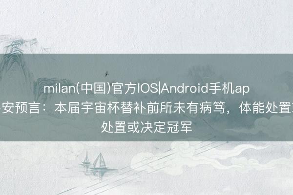 milan(中国)官方IOS|Android手机app下载 京多安预言：本届宇宙杯替补前所未有病笃，体能处置或决定冠军