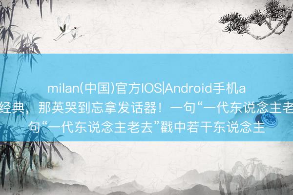 milan(中国)官方IOS|Android手机app下载 窦靖童唱窦唯经典,那英哭到忘拿发话器!一句“一代东说念主老去”戳中若干东说念主